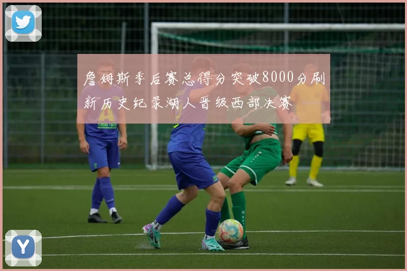 詹姆斯季后赛总得分突破8000分刷新历史纪录湖人晋级西部决赛