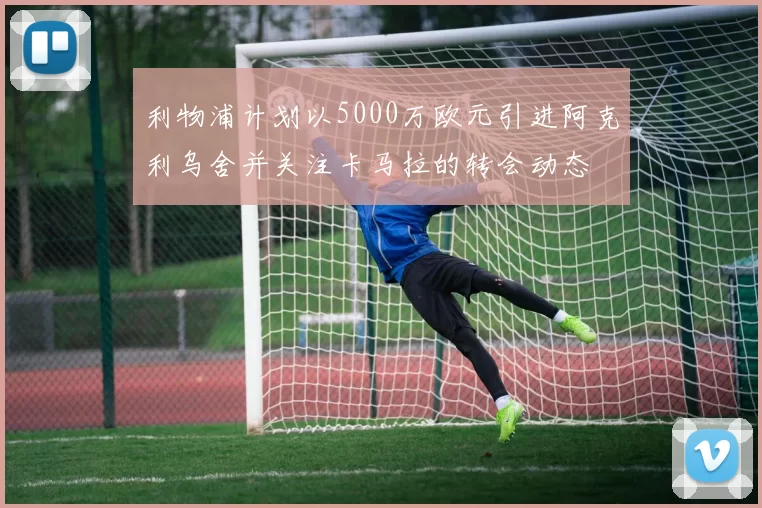 利物浦计划以5000万欧元引进阿克利乌舍并关注卡马拉的转会动态