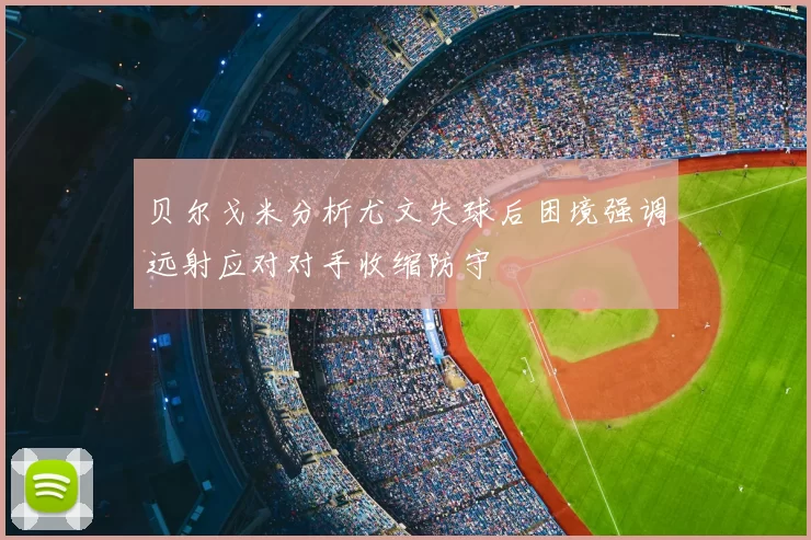 贝尔戈米分析尤文失球后困境强调远射应对对手收缩防守