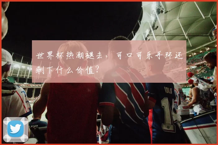 世界杯热潮褪去，可口可乐手环还剩下什么价值？