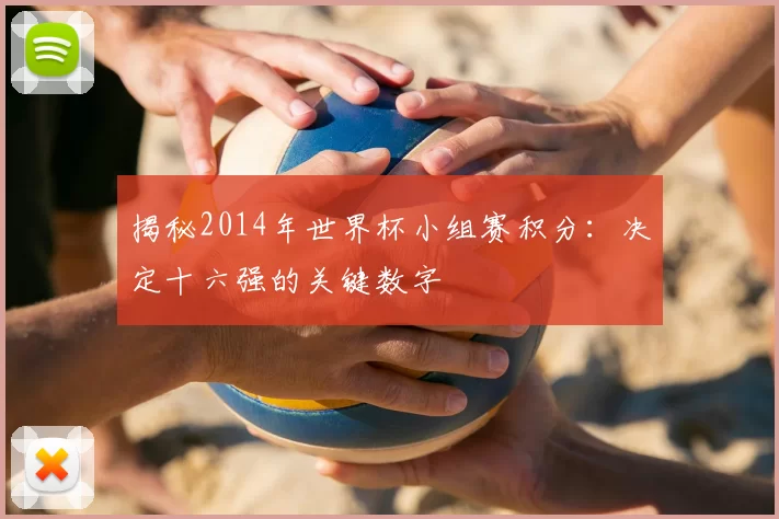 揭秘2014年世界杯小组赛积分：决定十六强的关键数字