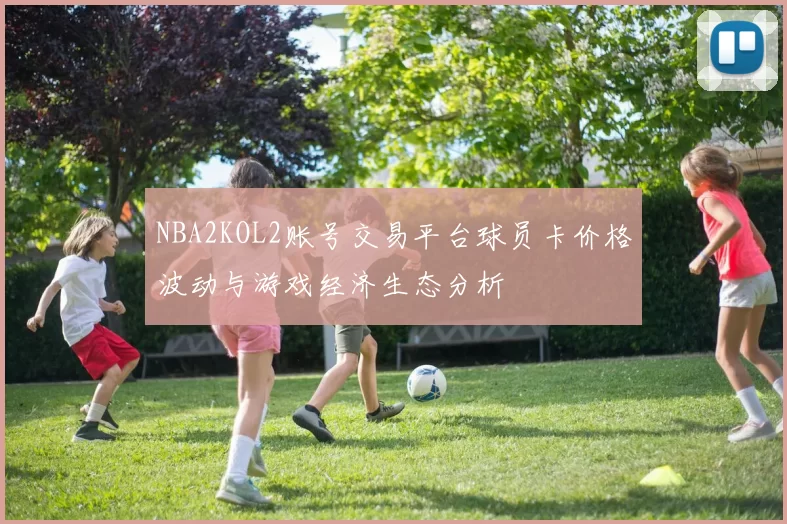 NBA2KOL2账号交易平台球员卡价格波动与游戏经济生态分析