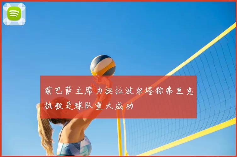 前巴萨主席力挺拉波尔塔称弗里克执教是球队重大成功