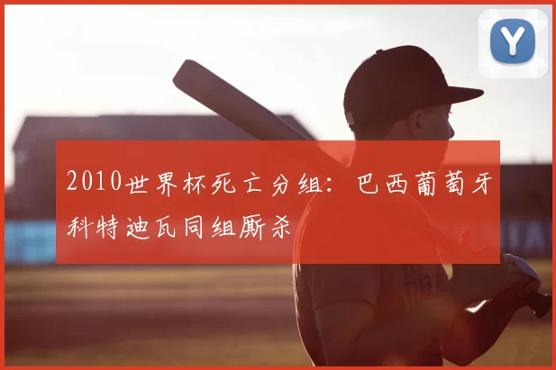 2010世界杯死亡分组:巴西葡萄牙科特迪瓦同组厮杀