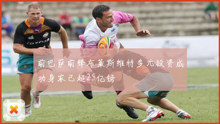 前巴萨前锋布莱斯维特多元投资成功身家已超25亿镑