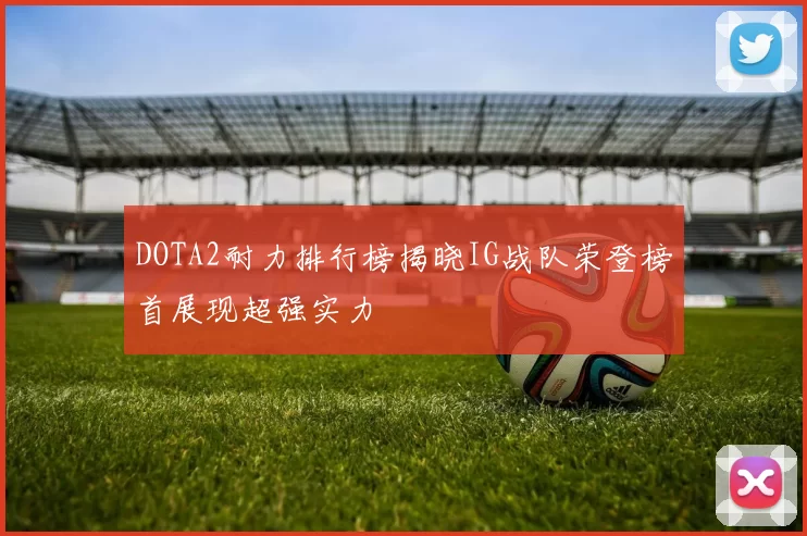 DOTA2耐力排行榜揭晓IG战队荣登榜首展现超强实力