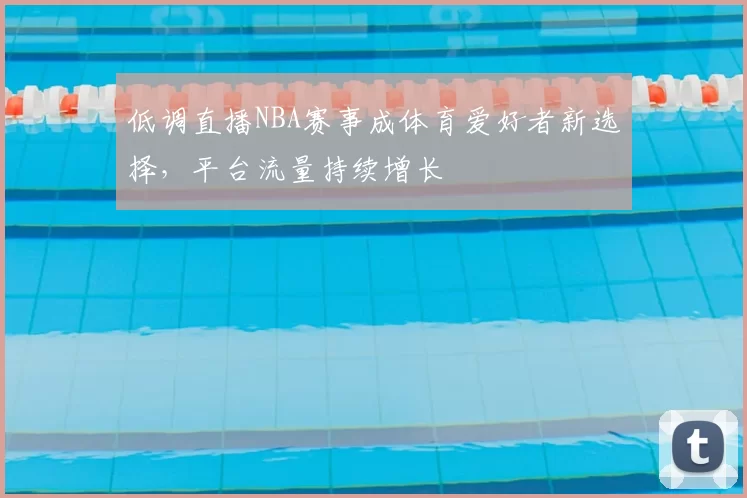 低调直播NBA赛事成体育爱好者新选择,平台流量持续增长