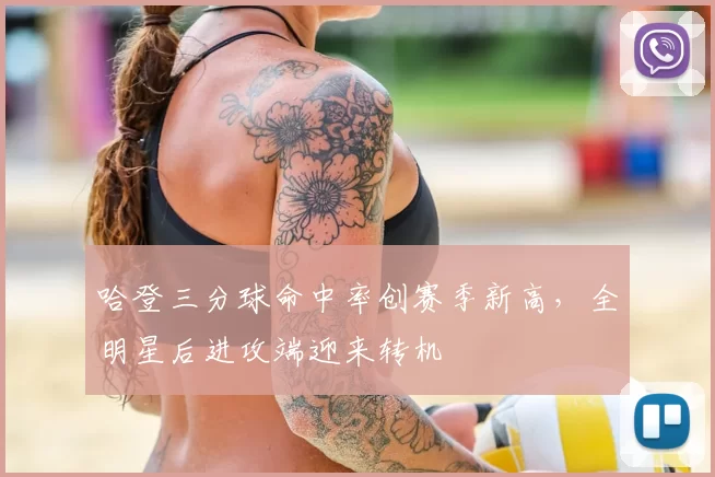 哈登三分球命中率创赛季新高,全明星后进攻端迎来转机