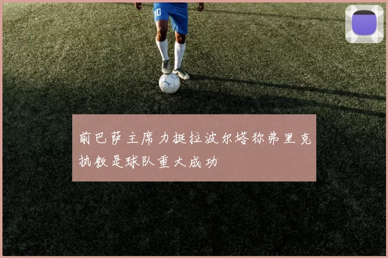 前巴萨主席力挺拉波尔塔称弗里克执教是球队重大成功