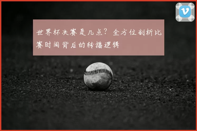 世界杯决赛是几点？全方位剖析比赛时间背后的转播逻辑