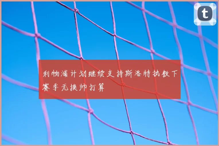 利物浦计划继续支持斯洛特执教下赛季无换帅打算