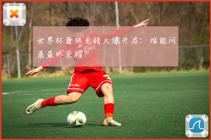 世界杯晋级竞猜火爆开启：谁能问鼎最终荣耀？