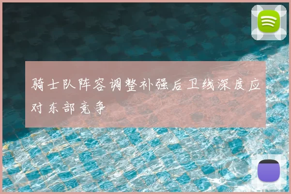 骑士队阵容调整补强后卫线深度应对东部竞争