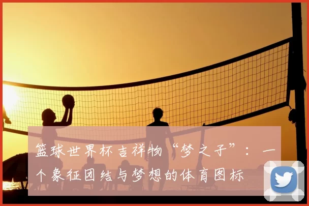 篮球世界杯吉祥物“梦之子”：一个象征团结与梦想的体育图标