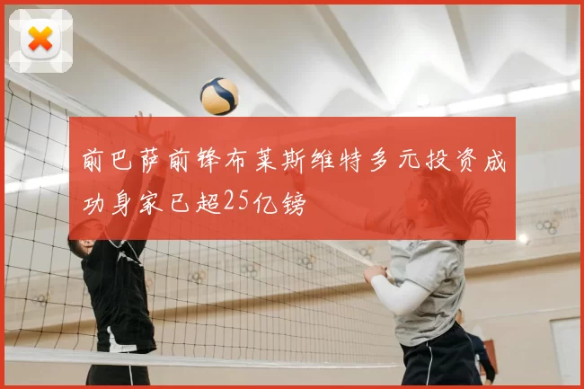 前巴萨前锋布莱斯维特多元投资成功身家已超25亿镑
