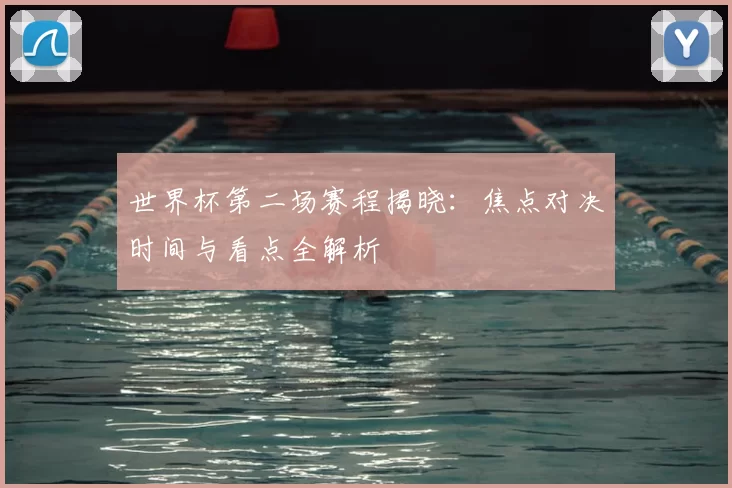 世界杯第二场赛程揭晓:焦点对决时间与看点全解析