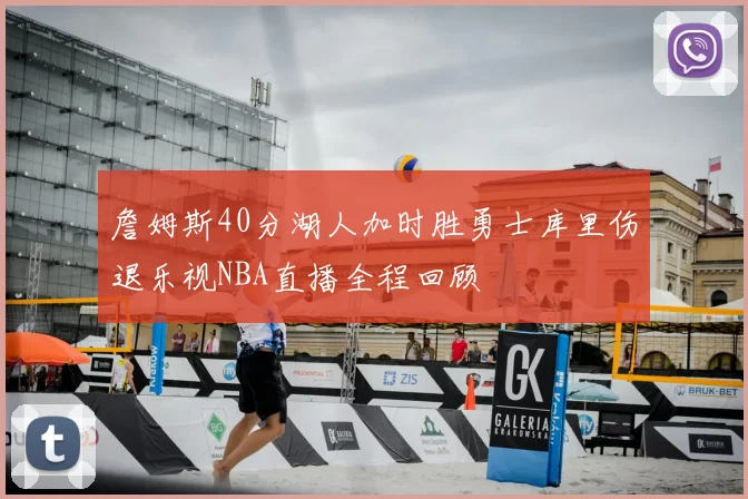 詹姆斯40分湖人加时胜勇士库里伤退乐视NBA直播全程回顾