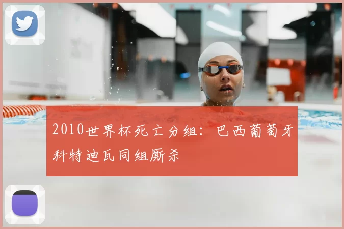 2010世界杯死亡分组:巴西葡萄牙科特迪瓦同组厮杀