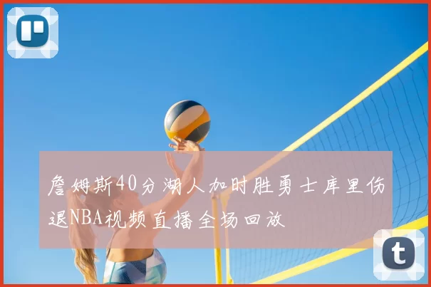 詹姆斯40分湖人加时胜勇士库里伤退NBA视频直播全场回放