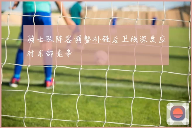 骑士队阵容调整补强后卫线深度应对东部竞争
