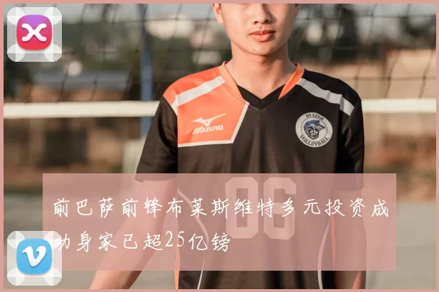 前巴萨前锋布莱斯维特多元投资成功身家已超25亿镑