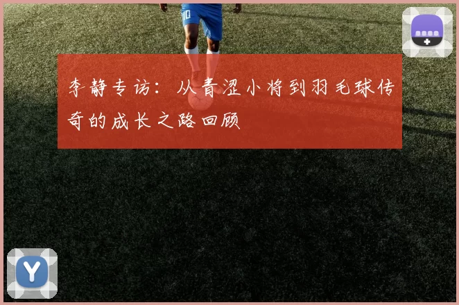 李静专访：从青涩小将到羽毛球传奇的成长之路回顾