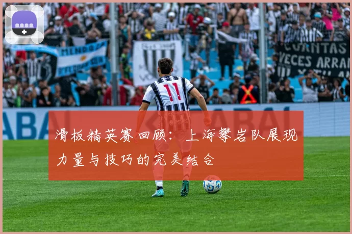 滑板精英赛回顾:上海攀岩队展现力量与技巧的完美结合