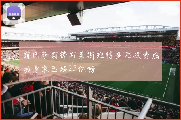 前巴萨前锋布莱斯维特多元投资成功身家已超25亿镑