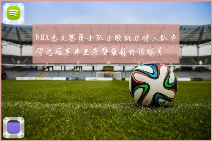 NBA总决赛勇士队击败凯尔特人队夺得总冠军库里荣膺最有价值球员