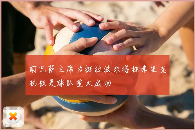 前巴萨主席力挺拉波尔塔称弗里克执教是球队重大成功