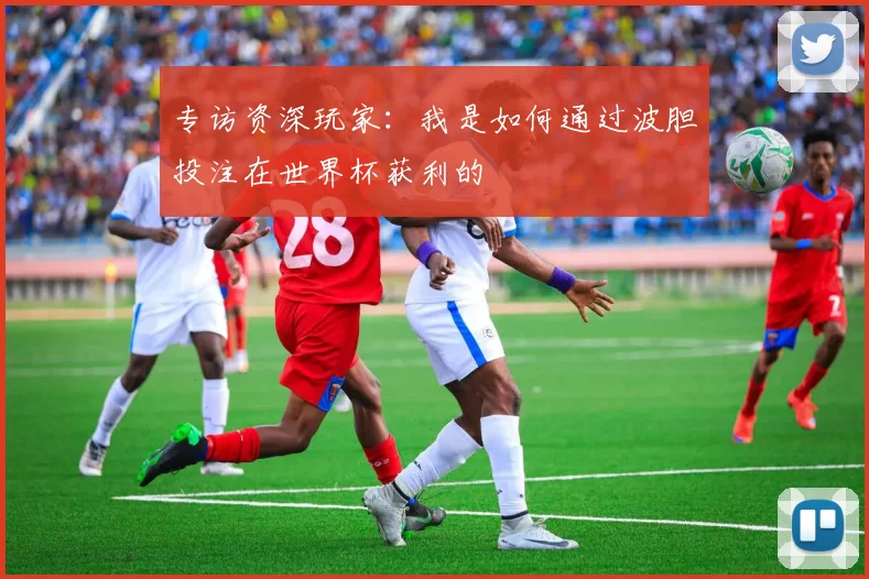 专访资深玩家：我是如何通过波胆投注在世界杯获利的