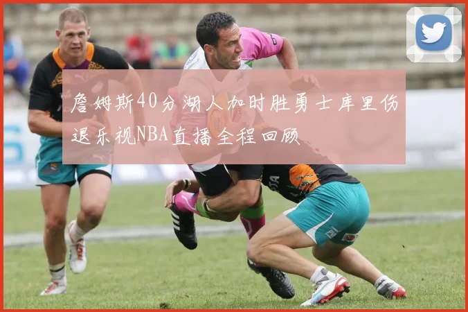 詹姆斯40分湖人加时胜勇士库里伤退乐视NBA直播全程回顾