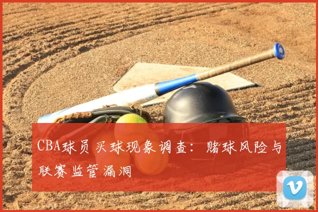 CBA球员买球现象调查:赌球风险与联赛监管漏洞