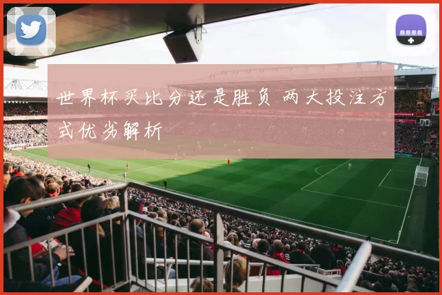 世界杯买比分还是胜负 两大投注方式优劣解析