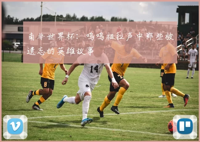 南非世界杯：呜呜祖拉声中那些被遗忘的英雄故事