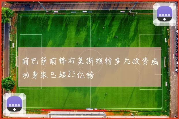 前巴萨前锋布莱斯维特多元投资成功身家已超25亿镑