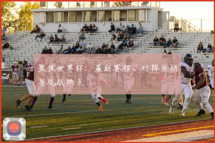 聚焦世界杯:最新赛程、对阵分析与观战热点