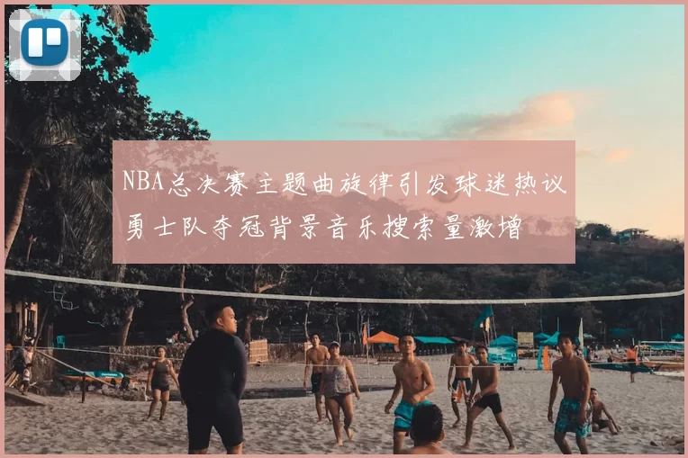 NBA总决赛主题曲旋律引发球迷热议勇士队夺冠背景音乐搜索量激增