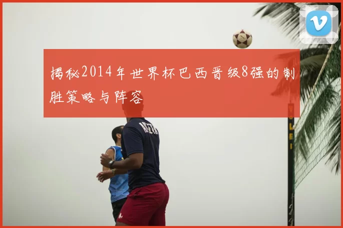 揭秘2014年世界杯巴西晋级8强的制胜策略与阵容