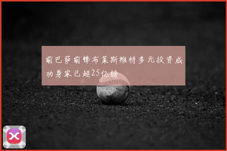 前巴萨前锋布莱斯维特多元投资成功身家已超25亿镑