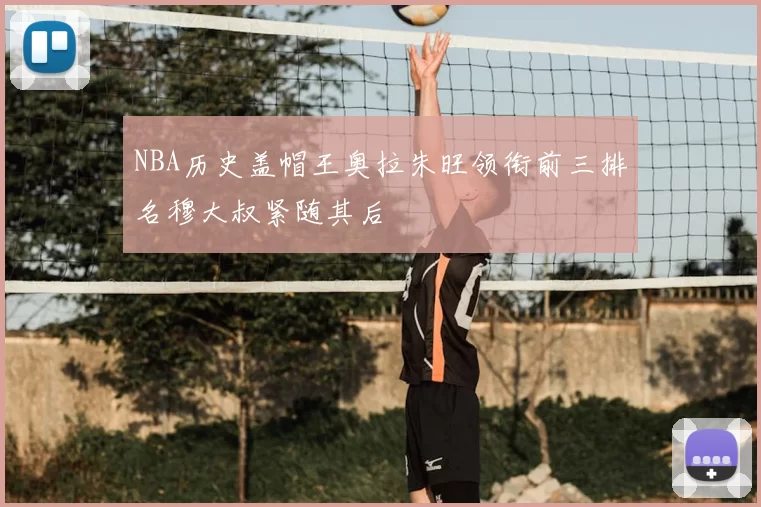 NBA历史盖帽王奥拉朱旺领衔前三排名穆大叔紧随其后
