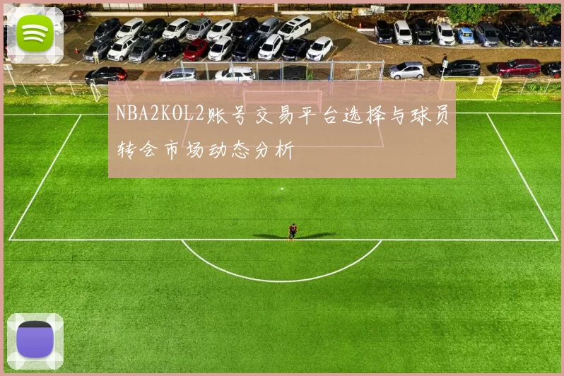 NBA2KOL2账号交易平台选择与球员转会市场动态分析
