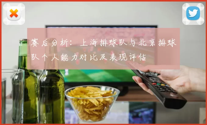 赛后分析：上海排球队与北京排球队个人能力对比及表现评估