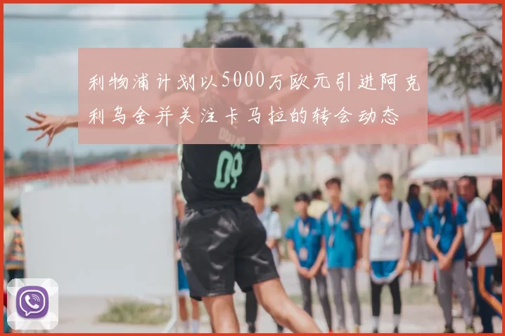 利物浦计划以5000万欧元引进阿克利乌舍并关注卡马拉的转会动态