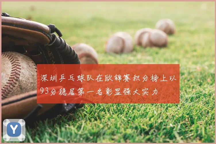 深圳乒乓球队在欧锦赛积分榜上以93分稳居第一名彰显强大实力
