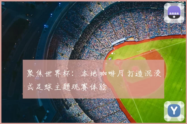 聚焦世界杯：本地咖啡厅打造沉浸式足球主题观赛体验