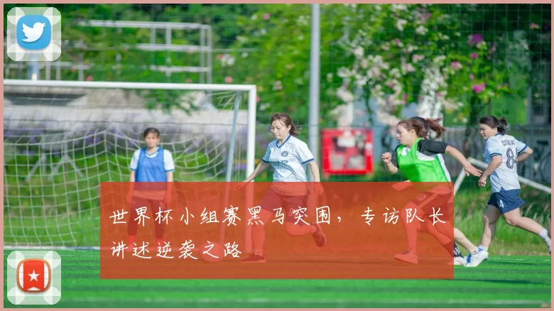 世界杯小组赛黑马突围，专访队长讲述逆袭之路