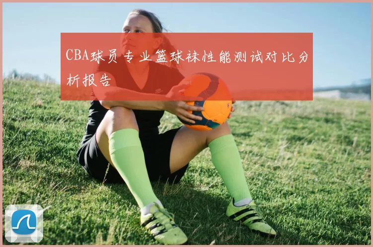 CBA球员专业篮球袜性能测试对比分析报告