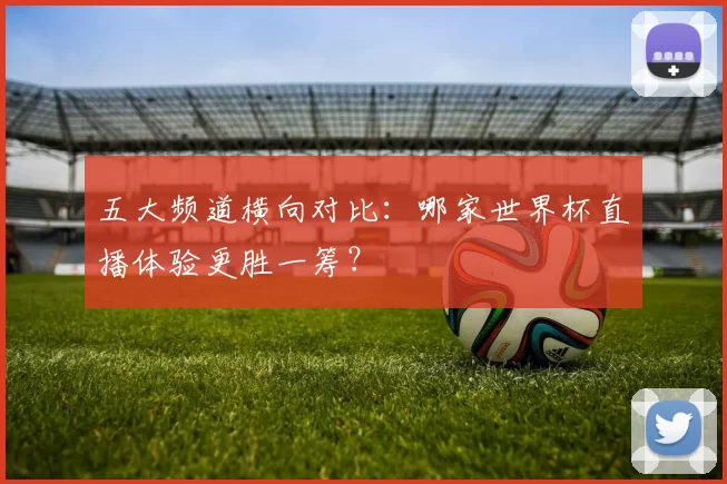 五大频道横向对比:哪家世界杯直播体验更胜一筹?