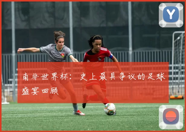 南非世界杯:史上最具争议的足球盛宴回顾